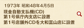 1973年 昭和48年4月5日 現金自動支払機(CD) 第1号を県庁内支店に設置 第1号店舗外CDを大和富山店に設置