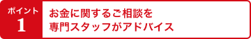 ポイント1 お金に関するご相談を専門スタッフがアドバイス