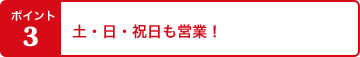 ポイント3 土・日・祝日も営業！平日は18時まで営業