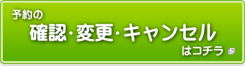 予約の確認、変更、キャンセルはこちら