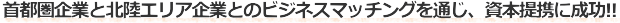 首都圏企業と北陸エリア企業とのビジネスマッチングを通じ、資本提携に成功!!