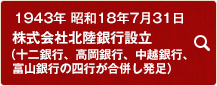 1943年 昭和18年7月31日 株式会社北陸銀行設立（十二銀行、高岡銀行、中越銀行、富山銀行の四行が合併し発足）