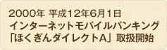 2000年 平成12年6月1日 インターネットモバイルバンキング「ほくぎんダイレクトA」取扱開始