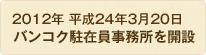 2012年 平成24年3月20日 バンコク駐在員事務所を開設