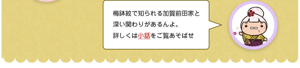 梅鉢紋で知られる加賀前田家と深い関わりがあるんよ。詳しくは小話をご覧あそばせ