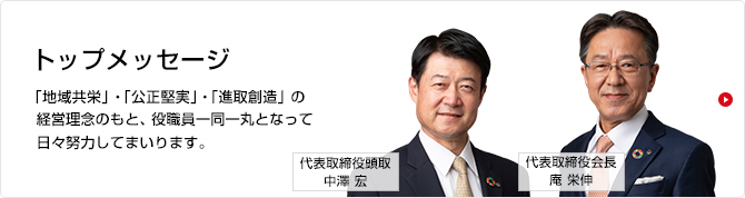 頭取・会長メッセージ 「地域共栄」「公正堅実」「進取創造」の経営理念のもと、役職員一同一丸となって尽力してまいります。