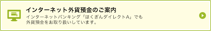 インターネット外貨預金のご案内 インターネットバンキング「ほくぎんダイレクトA」でも外貨預金をお取り扱いしています。