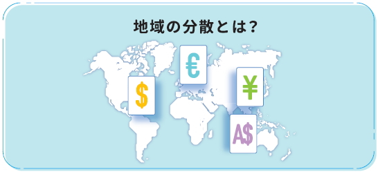 地域の分散とは？特定の地域だけに投資を集中してしまうと、その地域の金融市場が変動した場合に、損失が発生する可能性高まるといわれています。よって日本円だけでの資産構成より、さまざまな地域に投資するほうがリスクを分散できるといわれています。