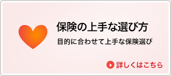 保険の上手な選び方 保険にはいる目的に合わせて上手な保険選び 詳しくはこちら