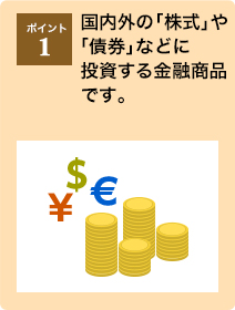 ポイント1：国内外の「株式」や「債券」などに投資する金融商品です。