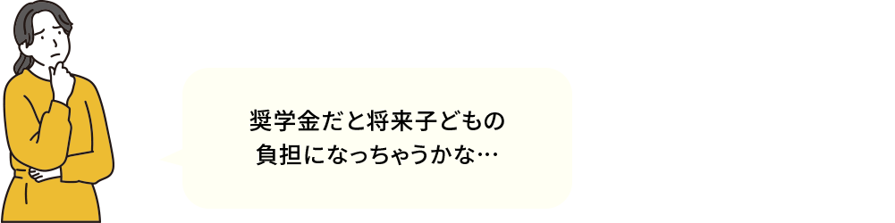 奨学金だと将来子どもの負担になっちゃうかな…