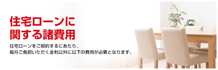 住宅ローンに関する諸費用 住宅ローンをご契約するにあたり、毎月ご負担いただく金利以外に以下の費用が必要となります。