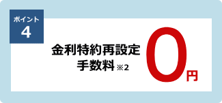 ポイント4：金利特約再設定手数料※2　0円