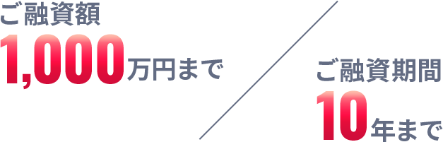 ご融資額1000万円まで ご融資期間10年まで