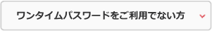 ワンタイムパスワードをご利用でない方