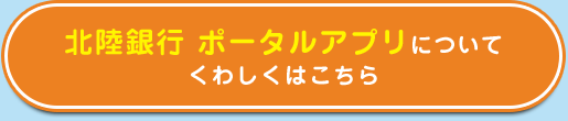 北陸銀行 ポータルアプリについてくわしくはこちら
