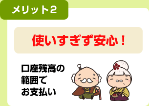 メリット2 使いすぎず安心！ 口座残高の範囲でお支払い