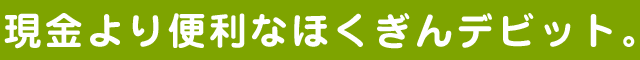 現金より便利なほくぎんデビット。