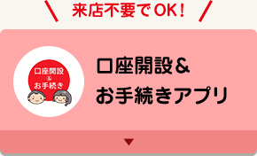 来店不要でOK！ 口座開設＆お手続きアプリ