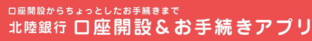 口座開設からちょっとしたお手続きまで 北陸銀行 口座開設＆お手続きアプリ
