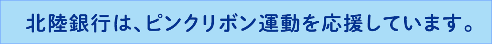 北陸銀行は、ピンクリボン運動を応援しています。