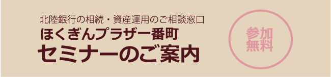 北陸銀行の相続・資産運用のご相談窓口「ほくぎんプラザ一番町」 セミナーのご案内（参加無料）