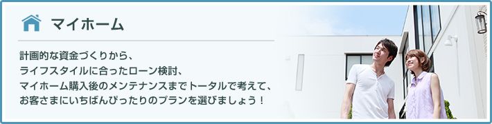 結婚 計画的な資金づくりから、ライフスタイルに合ったローン検討、マイホーム購入後のメンテナンスまでトータルで考えて、お客さまにいちばんぴったりのプランを選びましょう！