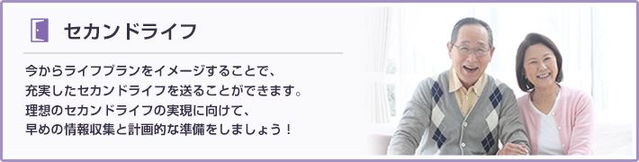 今からライフプランをイメージすることで、充実したセカンドライフを送ることができます。理想のセカンドライフの実現に向けて、早めの情報収集と計画的な準備をしましょう！