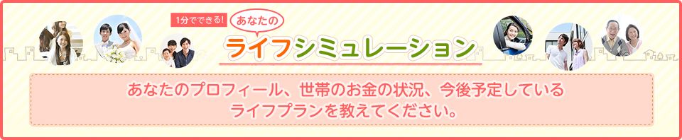 1分でできる！あなたのライフシミュレーション あなたのプロフィール、世帯のお金の状況、今後予定しているライフプランを教えてください。