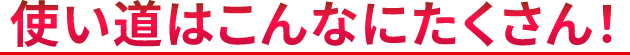 使い道はこんなにたくさん！