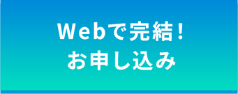 24時間365日いつでも受付中！Webで完結！お申し込み