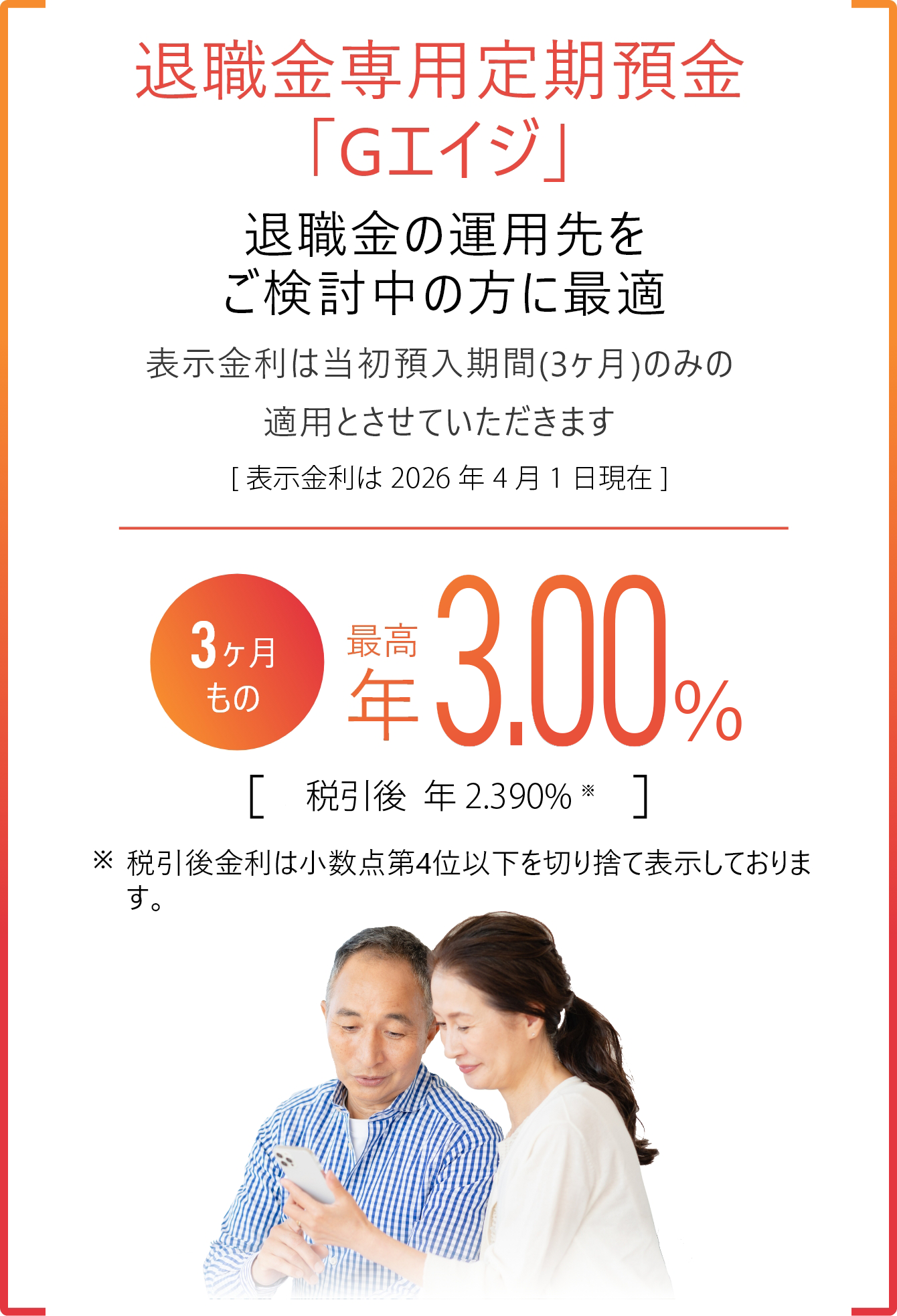 退職金専用定期預金「Gエイジ」 退職金の運用先をご検討中の方に最適　表示金利は当初預入期間（3ヶ月）のみの運用とさせていただきます［表示金利は2020年5月25日現在］3ヶ月もの 最高年1.00% 税引後年0.796% 税引後金利は小数点第4位以下を切り捨て表示しております。