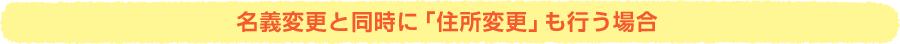 名義変更と同時に「住所変更」も行う場合