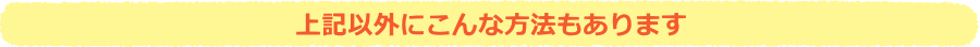 上記以外にこんな方法もあります