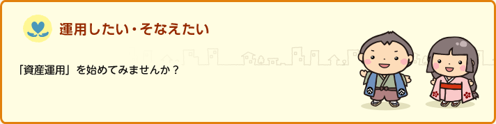 運用したい・そなえたい 「資産運用」を始めてみませんか？