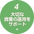 4.大切な資産の運用をサポート